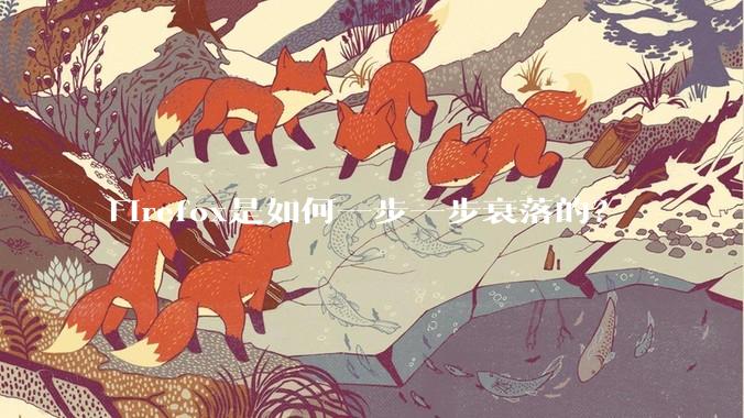 Firefox是如何一步一步衰落的？